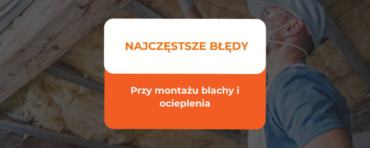 Najczęstsze błędy przy montażu blachy i ocieplenia. 6 montaż blachy dachowej