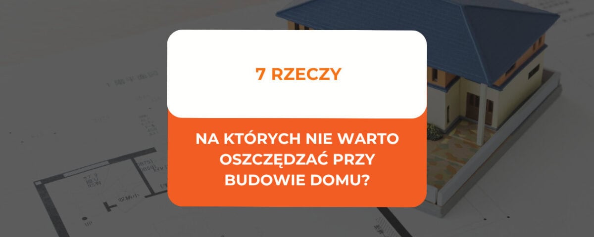 Na czym nie oszczędzać przy budowie domu? 7 rzeczy 4 Na czym nie oszczędzać przy budowie domu
