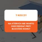 Na czym nie oszczędzać przy budowie domu