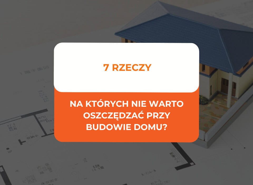 Na czym nie oszczędzać przy budowie domu? 7 rzeczy 10 Na czym nie oszczędzać przy budowie domu