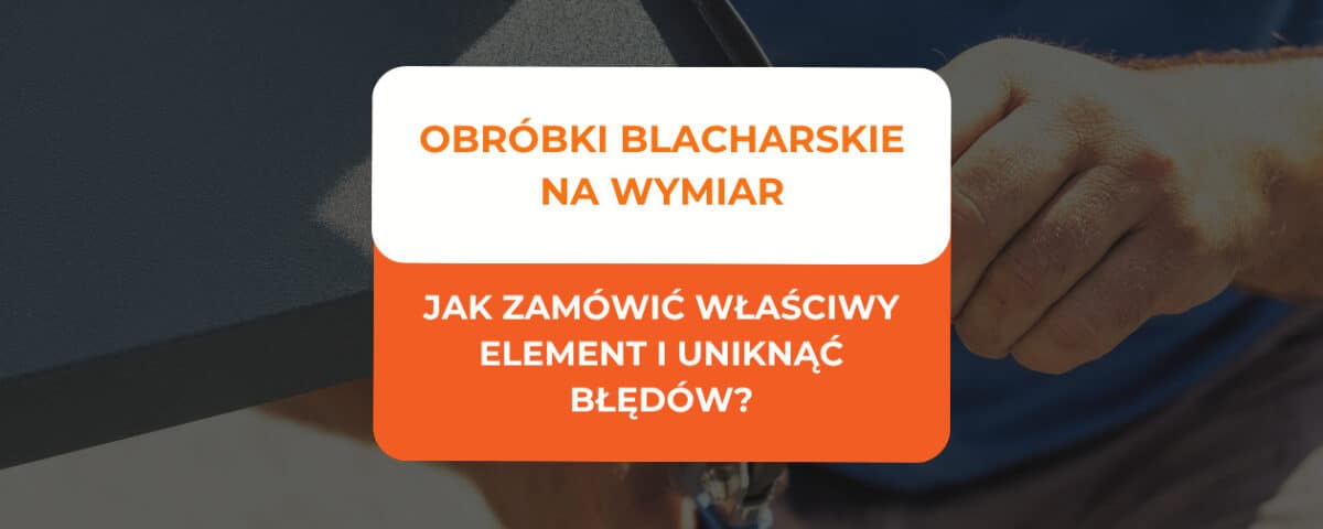 Obróbki blacharskie na wymiar - jak zamówić właściwy element i uniknąć błędów? 4 obróbki blacharskie